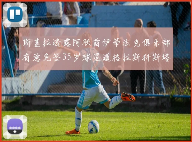 斯基拉透露阿联酋伊蒂法克俱乐部有意免签35岁球星道格拉斯科斯塔