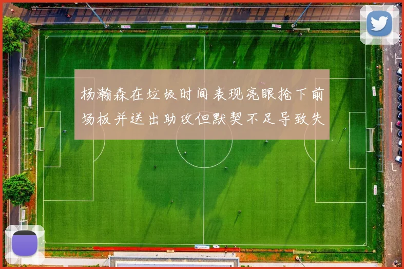 杨瀚森在垃圾时间表现亮眼抢下前场板并送出助攻但默契不足导致失误