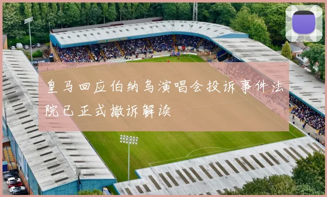 皇马回应伯纳乌演唱会投诉事件法院已正式撤诉解读