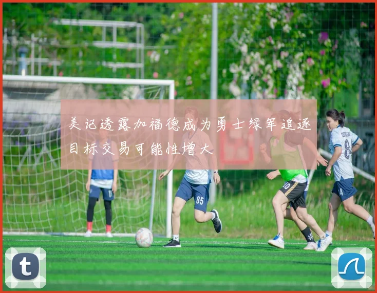 美记透露加福德成为勇士绿军追逐目标交易可能性增大