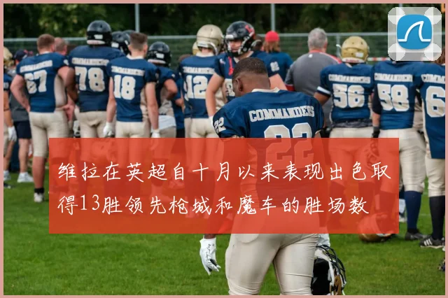 维拉在英超自十月以来表现出色取得13胜领先枪城和魔车的胜场数