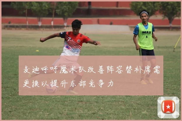 麦迪呼吁魔术队改善阵容替补席需更换以提升东部竞争力