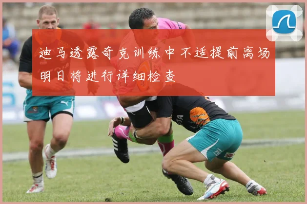 迪马透露奇克训练中不适提前离场明日将进行详细检查