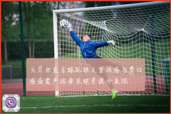 戈贝尔直言球队缺乏紧迫感与责任感亟需严格要求球员提升表现