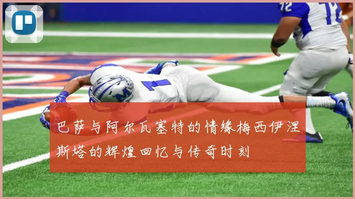 巴萨与阿尔瓦塞特的情缘梅西伊涅斯塔的辉煌回忆与传奇时刻
