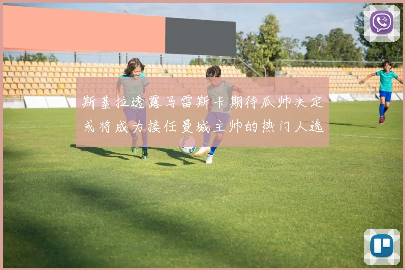 斯基拉透露马雷斯卡期待瓜帅决定或将成为接任曼城主帅的热门人选