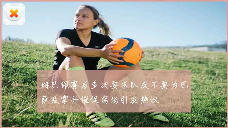 姆巴佩赛后多次要求队友不要为巴萨鼓掌并催促离场引发热议