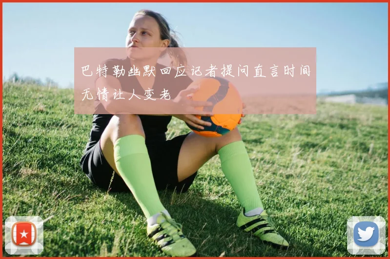 巴特勒幽默回应记者提问直言时间无情让人变老