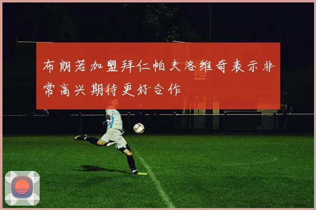 布朗若加盟拜仁帕夫洛维奇表示非常高兴期待更好合作