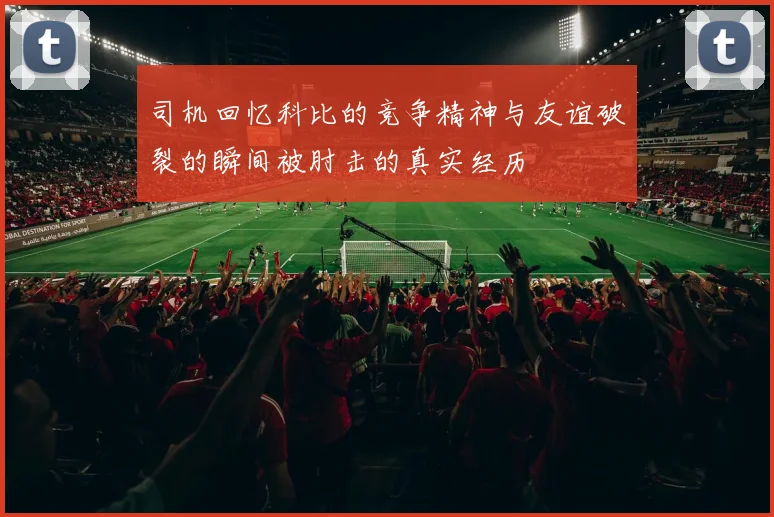 司机回忆科比的竞争精神与友谊破裂的瞬间被肘击的真实经历