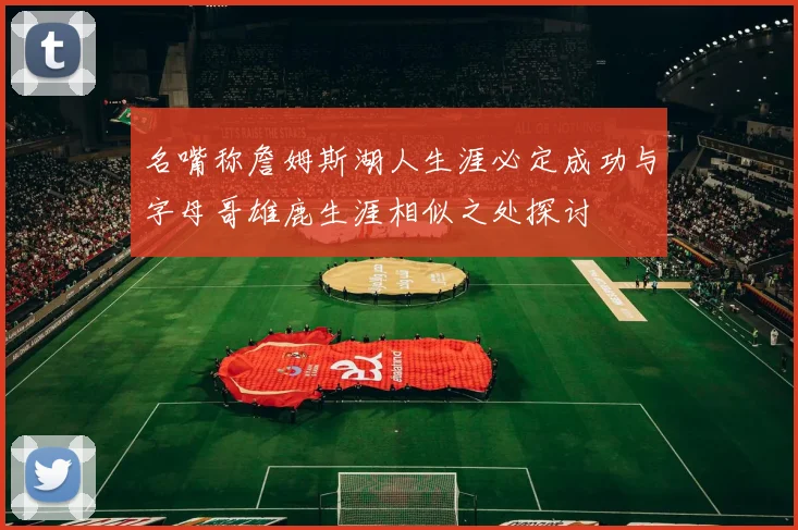 名嘴称詹姆斯湖人生涯必定成功与字母哥雄鹿生涯相似之处探讨