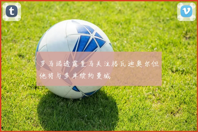 罗马诺透露皇马关注格瓦迪奥尔但他将与多库续约曼城