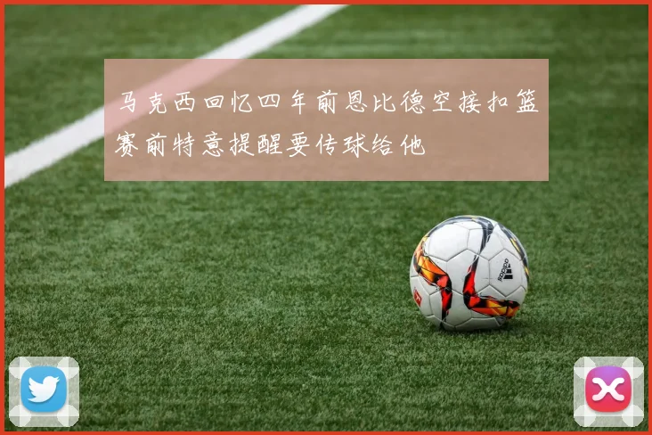 马克西回忆四年前恩比德空接扣篮赛前特意提醒要传球给他