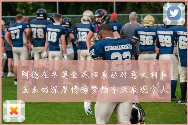 阿德在冬奥会亮相表达对意大利和国米的深厚情感赞扬齐沃表现令人惊喜