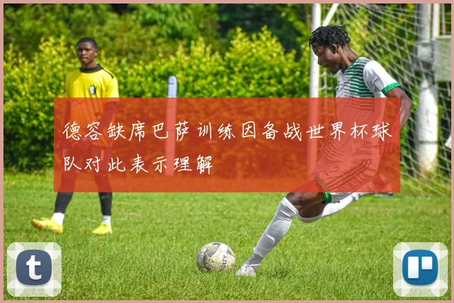 德容缺席巴萨训练因备战世界杯球队对此表示理解